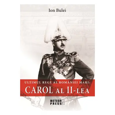 Carol al II-lea. Ultimul rege al Romaniei Mari