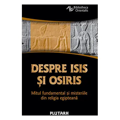 Despre Isis si Osiris - Mitul fundamental si misteriile din religia egipteana