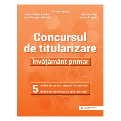 Concursul de titularizare. Învățământ primar. 5 modele de teste cu sugestii de rezolvare. 5 mode